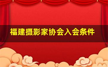 福建摄影家协会入会条件