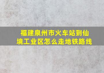 福建泉州市火车站到仙境工业区怎么走地铁路线