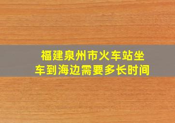 福建泉州市火车站坐车到海边需要多长时间