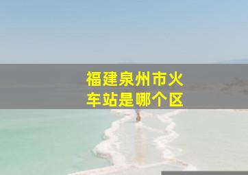 福建泉州市火车站是哪个区