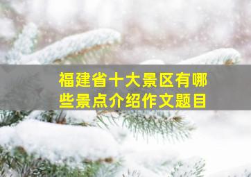 福建省十大景区有哪些景点介绍作文题目