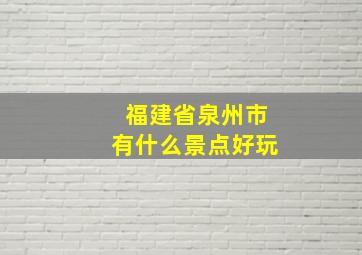 福建省泉州市有什么景点好玩