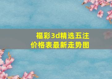 福彩3d精选五注价格表最新走势图