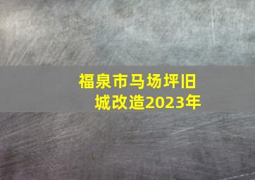 福泉市马场坪旧城改造2023年