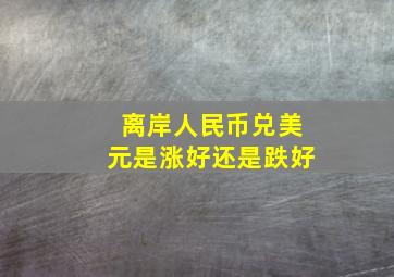 离岸人民币兑美元是涨好还是跌好