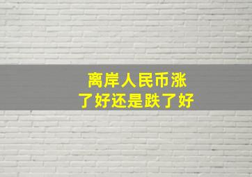 离岸人民币涨了好还是跌了好