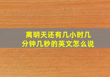 离明天还有几小时几分钟几秒的英文怎么说