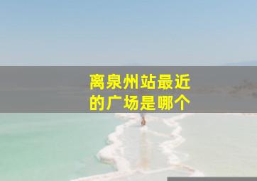 离泉州站最近的广场是哪个