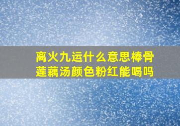 离火九运什么意思棒骨莲藕汤颜色粉红能喝吗