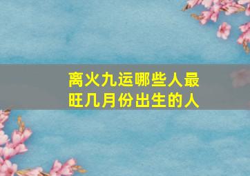 离火九运哪些人最旺几月份出生的人