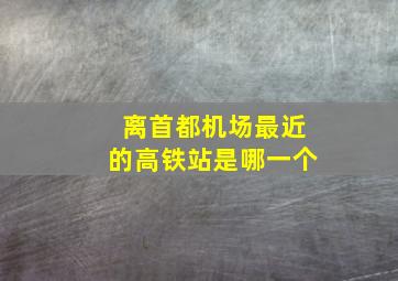 离首都机场最近的高铁站是哪一个