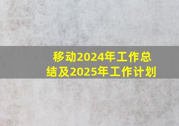 移动2024年工作总结及2025年工作计划