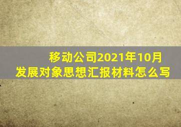 移动公司2021年10月发展对象思想汇报材料怎么写