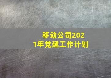 移动公司2021年党建工作计划