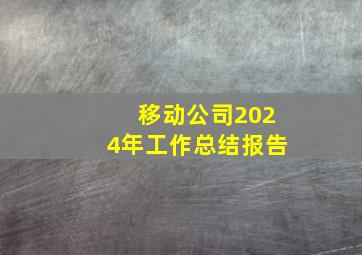 移动公司2024年工作总结报告