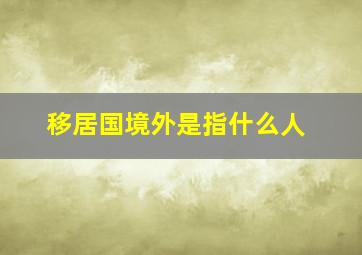 移居国境外是指什么人