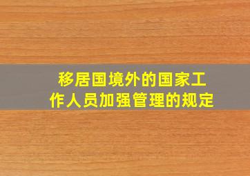 移居国境外的国家工作人员加强管理的规定