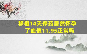 移植14天停药居然怀孕了血值11.95正常吗