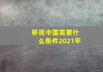 移民中国需要什么条件2021年