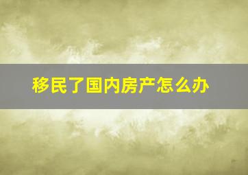 移民了国内房产怎么办