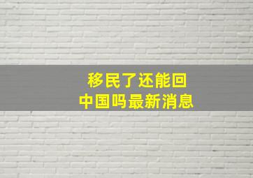 移民了还能回中国吗最新消息