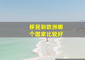 移民到欧洲哪个国家比较好