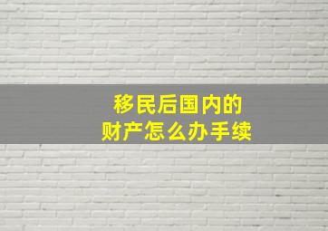 移民后国内的财产怎么办手续