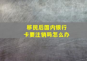 移民后国内银行卡要注销吗怎么办