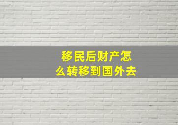 移民后财产怎么转移到国外去