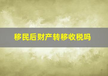 移民后财产转移收税吗