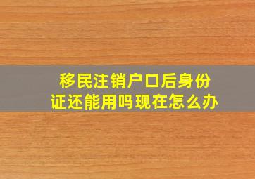 移民注销户口后身份证还能用吗现在怎么办