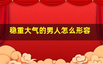 稳重大气的男人怎么形容