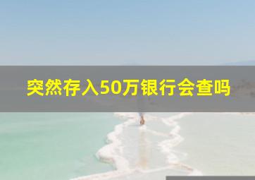 突然存入50万银行会查吗