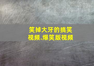 笑掉大牙的搞笑视频.爆笑版视频