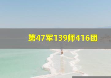 第47军139师416团