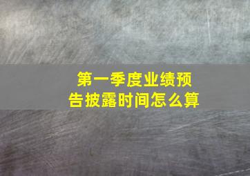 第一季度业绩预告披露时间怎么算