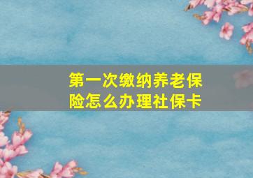 第一次缴纳养老保险怎么办理社保卡