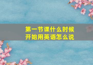 第一节课什么时候开始用英语怎么说