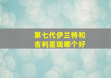 第七代伊兰特和吉利星瑞哪个好