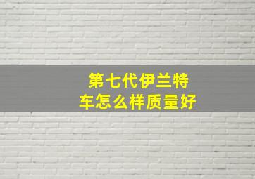 第七代伊兰特车怎么样质量好