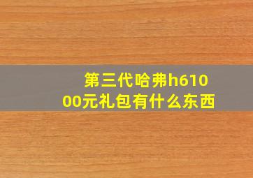 第三代哈弗h61000元礼包有什么东西