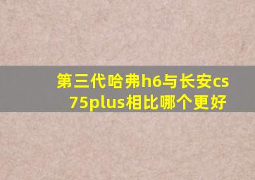 第三代哈弗h6与长安cs75plus相比哪个更好