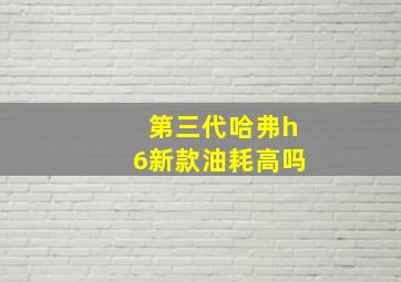 第三代哈弗h6新款油耗高吗