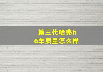 第三代哈弗h6车质量怎么样