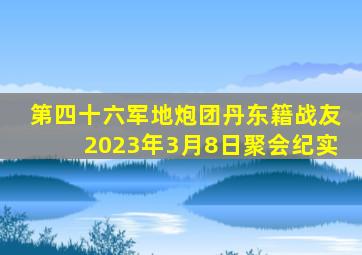 第四十六军地炮团丹东籍战友2023年3月8日聚会纪实