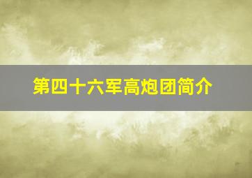 第四十六军高炮团简介