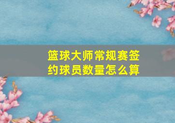 篮球大师常规赛签约球员数量怎么算