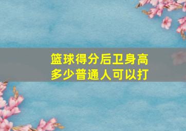 篮球得分后卫身高多少普通人可以打