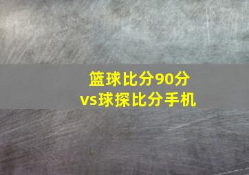 篮球比分90分vs球探比分手机