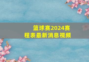 篮球赛2024赛程表最新消息视频